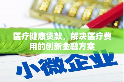 宝清医疗健康贷款，解决医疗费用的创新金融方案