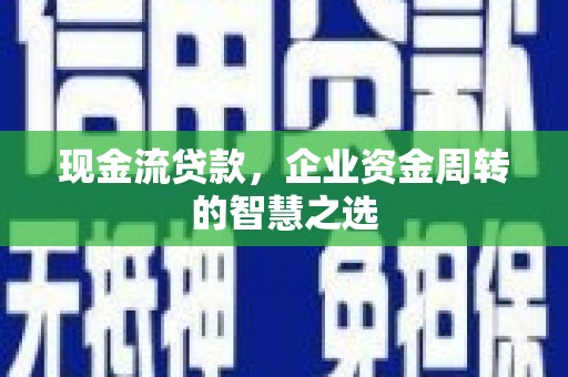 宝清现金流贷款，企业资金周转的智慧之选